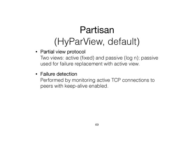 Partisan
(HyParView, default)
• Partial view protocol 
Two views: active (ﬁxed) and passive (log n); passive
used for failure replacement with active view.
• Failure detection 
Performed by monitoring active TCP connections to
peers with keep-alive enabled.
69
