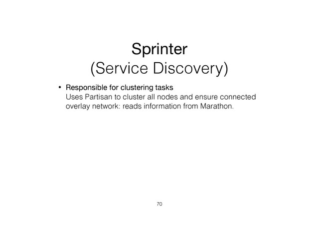 Sprinter
(Service Discovery)
• Responsible for clustering tasks 
Uses Partisan to cluster all nodes and ensure connected
overlay network: reads information from Marathon.
70
