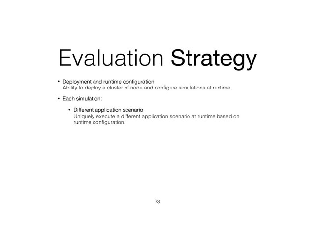 Evaluation Strategy
• Deployment and runtime conﬁguration 
Ability to deploy a cluster of node and conﬁgure simulations at runtime.
• Each simulation:
• Diﬀerent application scenario 
Uniquely execute a different application scenario at runtime based on
runtime conﬁguration.
73
