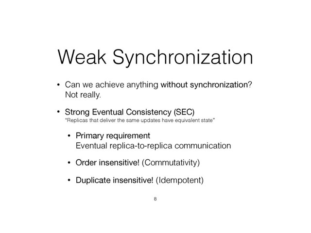 Weak Synchronization
• Can we achieve anything without synchronization? 
Not really.
• Strong Eventual Consistency (SEC) 
“Replicas that deliver the same updates have equivalent state”
• Primary requirement 
Eventual replica-to-replica communication
• Order insensitive! (Commutativity)
• Duplicate insensitive! (Idempotent)
8
