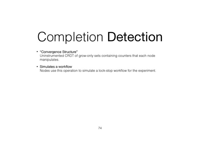 Completion Detection
• “Convergence Structure” 
Uninstrumented CRDT of grow-only sets containing counters that each node
manipulates.
• Simulates a workﬂow 
Nodes use this operation to simulate a lock-stop workﬂow for the experiment.
74

