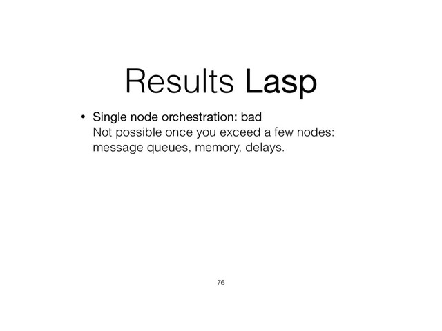 Results Lasp
• Single node orchestration: bad 
Not possible once you exceed a few nodes:
message queues, memory, delays.
76
