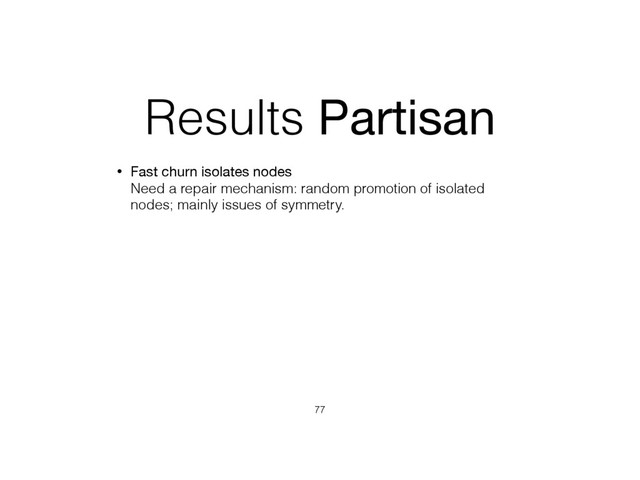 Results Partisan
• Fast churn isolates nodes 
Need a repair mechanism: random promotion of isolated
nodes; mainly issues of symmetry.
77
