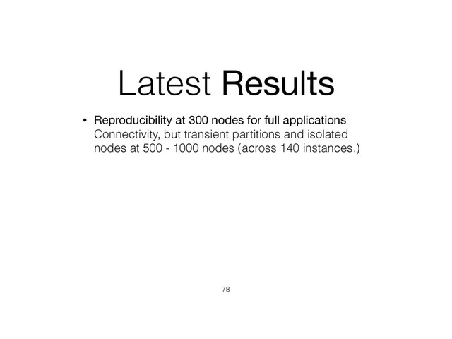 Latest Results
• Reproducibility at 300 nodes for full applications 
Connectivity, but transient partitions and isolated
nodes at 500 - 1000 nodes (across 140 instances.)
78
