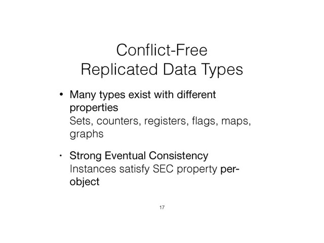 Conﬂict-Free  
Replicated Data Types
• Many types exist with diﬀerent
properties 
Sets, counters, registers, ﬂags, maps,
graphs
• Strong Eventual Consistency 
Instances satisfy SEC property per-
object
17
