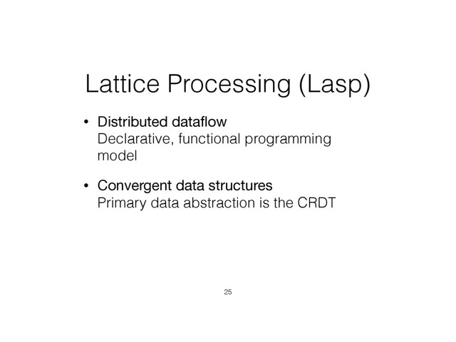 Lattice Processing (Lasp)
• Distributed dataﬂow 
Declarative, functional programming
model
• Convergent data structures 
Primary data abstraction is the CRDT
25
