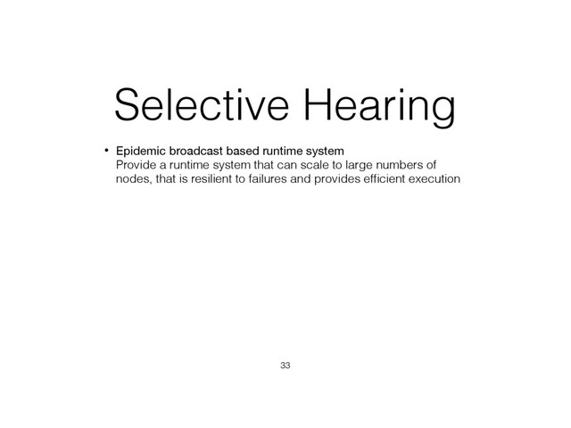 Selective Hearing
• Epidemic broadcast based runtime system 
Provide a runtime system that can scale to large numbers of
nodes, that is resilient to failures and provides efﬁcient execution
33
