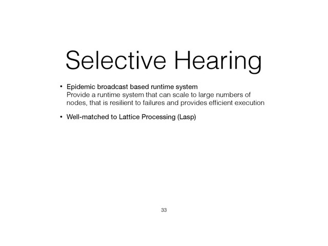 Selective Hearing
• Epidemic broadcast based runtime system 
Provide a runtime system that can scale to large numbers of
nodes, that is resilient to failures and provides efﬁcient execution
• Well-matched to Lattice Processing (Lasp)
33
