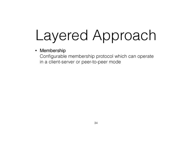 Layered Approach
• Membership 
Conﬁgurable membership protocol which can operate
in a client-server or peer-to-peer mode
34
