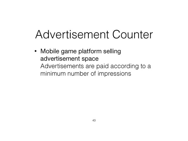 Advertisement Counter
• Mobile game platform selling
advertisement space 
Advertisements are paid according to a
minimum number of impressions
43
