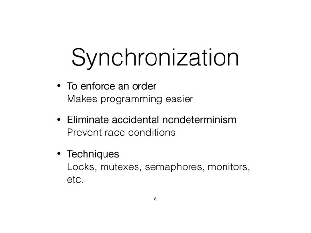 Synchronization
• To enforce an order 
Makes programming easier
• Eliminate accidental nondeterminism 
Prevent race conditions
• Techniques 
Locks, mutexes, semaphores, monitors,
etc.
6
