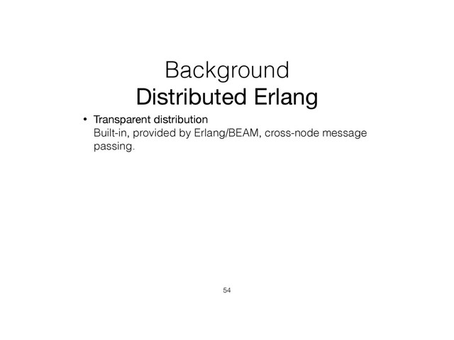 Background
Distributed Erlang
• Transparent distribution 
Built-in, provided by Erlang/BEAM, cross-node message
passing.
54
