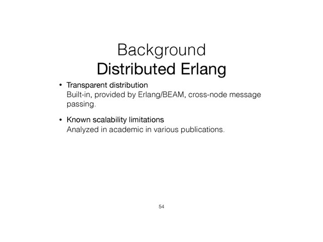 Background
Distributed Erlang
• Transparent distribution 
Built-in, provided by Erlang/BEAM, cross-node message
passing.
• Known scalability limitations 
Analyzed in academic in various publications.
54
