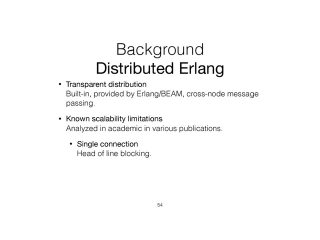 Background
Distributed Erlang
• Transparent distribution 
Built-in, provided by Erlang/BEAM, cross-node message
passing.
• Known scalability limitations 
Analyzed in academic in various publications.
• Single connection 
Head of line blocking.
54
