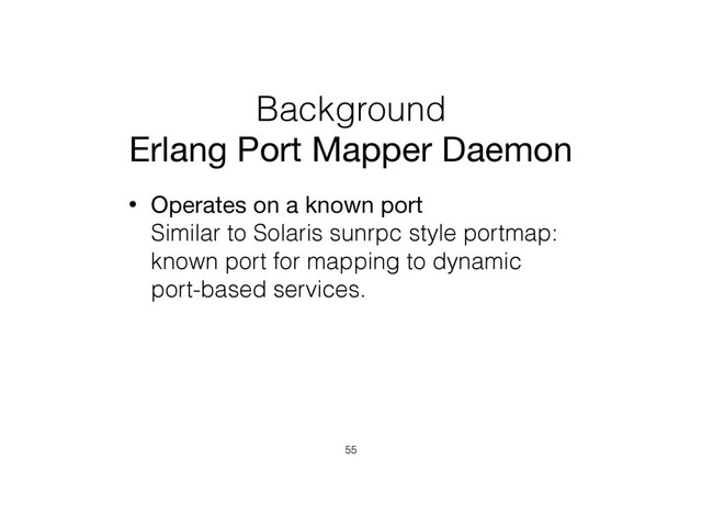 Background
Erlang Port Mapper Daemon
• Operates on a known port 
Similar to Solaris sunrpc style portmap:
known port for mapping to dynamic
port-based services.
55
