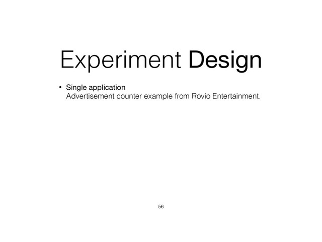 Experiment Design
• Single application 
Advertisement counter example from Rovio Entertainment.
56
