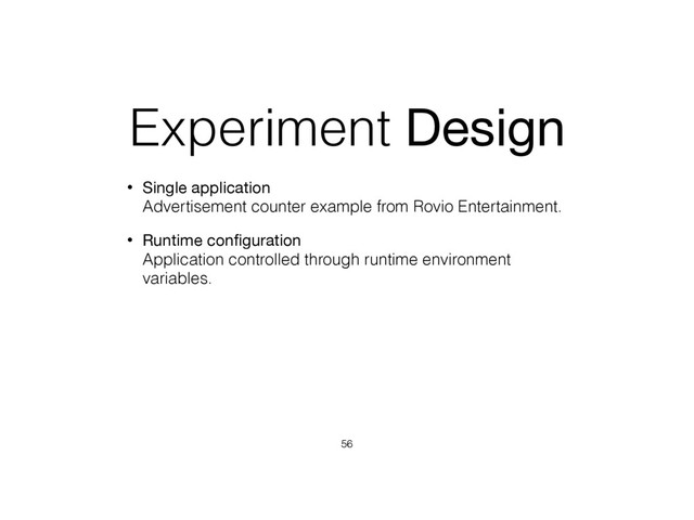 Experiment Design
• Single application 
Advertisement counter example from Rovio Entertainment.
• Runtime conﬁguration 
Application controlled through runtime environment
variables.
56
