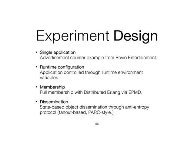 Experiment Design
• Single application 
Advertisement counter example from Rovio Entertainment.
• Runtime conﬁguration 
Application controlled through runtime environment
variables.
• Membership 
Full membership with Distributed Erlang via EPMD.
• Dissemination 
State-based object dissemination through anti-entropy
protocol (fanout-based, PARC-style.)
56
