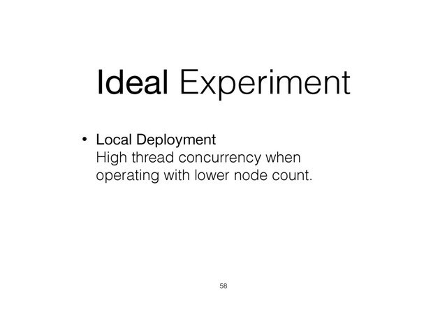 Ideal Experiment
• Local Deployment 
High thread concurrency when
operating with lower node count.
58
