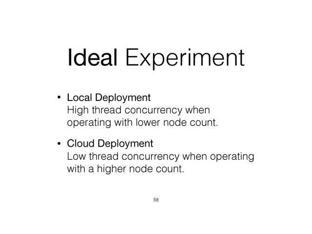 Ideal Experiment
• Local Deployment 
High thread concurrency when
operating with lower node count.
• Cloud Deployment 
Low thread concurrency when operating
with a higher node count.
58

