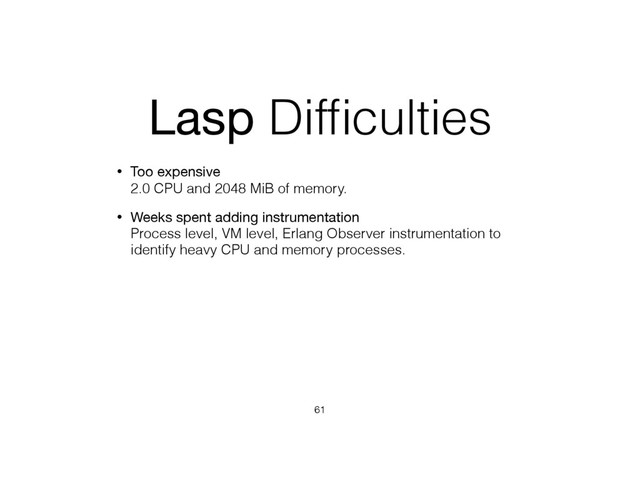 Lasp Difﬁculties
• Too expensive 
2.0 CPU and 2048 MiB of memory.
• Weeks spent adding instrumentation 
Process level, VM level, Erlang Observer instrumentation to
identify heavy CPU and memory processes.
61
