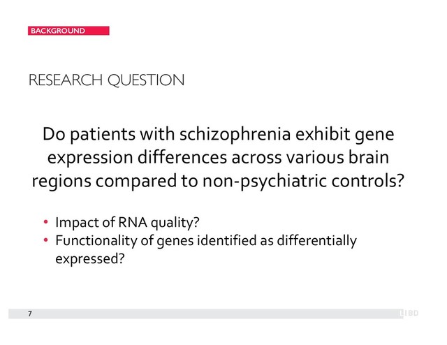 BACKGROUND
7
RESEARCH QUESTION
Do patients with schizophrenia exhibit gene
expression differences across various brain
regions compared to non-psychiatric controls?
• Impact of RNA quality?
• Functionality of genes identified as differentially
expressed?
