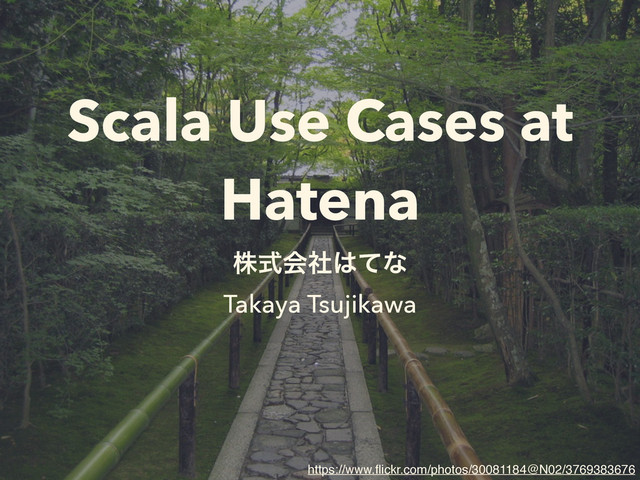 Scala Use Cases at
Hatena
גࣜձࣾ͸ͯͳ
Takaya Tsujikawa
https://www.ﬂickr.com/photos/30081184@N02/3769383676
