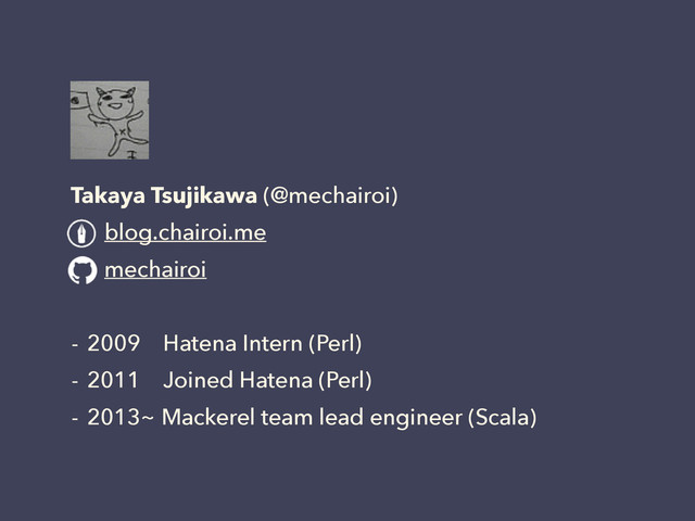 Takaya Tsujikawa (@mechairoi)
blog.chairoi.me
mechairoi
!
- 2009 Hatena Intern (Perl)
- 2011 Joined Hatena (Perl)
- 2013~ Mackerel team lead engineer (Scala)
