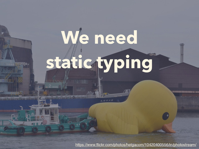 We need
static typing
https://www.ﬂickr.com/photos/hetgacom/10420400556/in/photostream/

