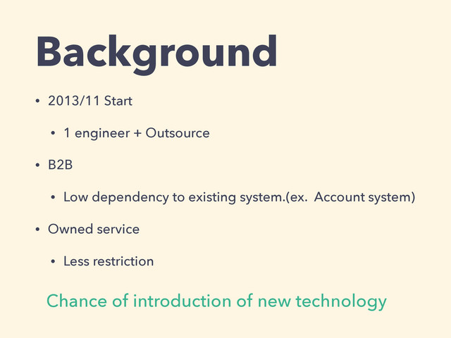 Background
• 2013/11 Start
• 1 engineer + Outsource
• B2B
• Low dependency to existing system.(ex. Account system)
• Owned service
• Less restriction
Chance of introduction of new technology
