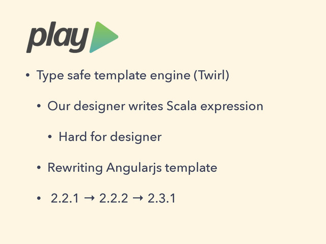 • Type safe template engine (Twirl)
• Our designer writes Scala expression
• Hard for designer
• Rewriting Angularjs template
• 2.2.1 → 2.2.2 → 2.3.1
