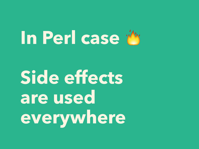 In Perl case 
!
Side effects
are used
everywhere
