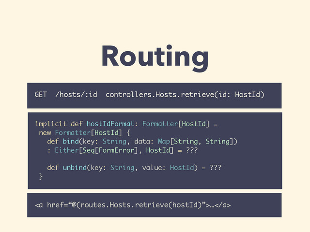 Routing
GET /hosts/:id controllers.Hosts.retrieve(id: HostId)
implicit def hostIdFormat: Formatter[HostId] =
new Formatter[HostId] {
def bind(key: String, data: Map[String, String])
: Either[Seq[FormError], HostId] = ???
!
def unbind(key: String, value: HostId) = ???
}
<a href="%E2%80%9C@(routes.Hosts.retrieve(hostId)%E2%80%9D">…</a>
