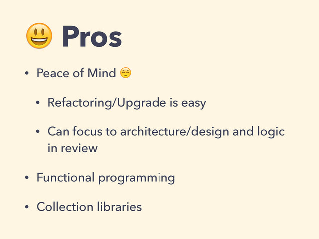  Pros
• Peace of Mind 
• Refactoring/Upgrade is easy
• Can focus to architecture/design and logic
in review
• Functional programming
• Collection libraries
