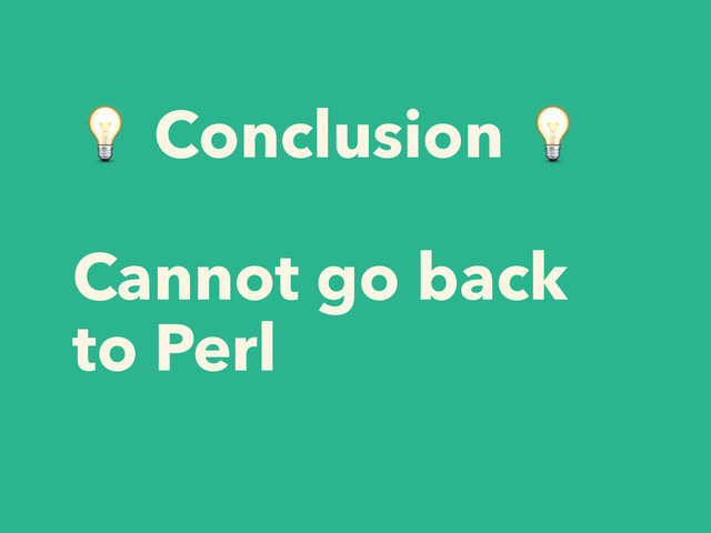  Conclusion 
!
Cannot go back
to Perl
