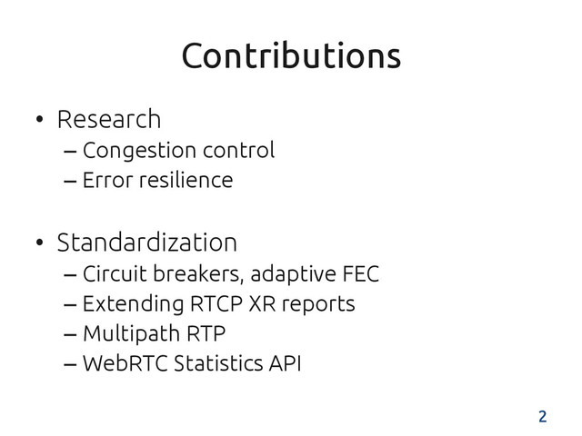Contributions	
•  Research	
– Congestion control	
– Error resilience 	
•  Standardization	
– Circuit breakers, adaptive FEC	
– Extending RTCP XR reports	
– Multipath RTP	
– WebRTC Statistics API	
2	
