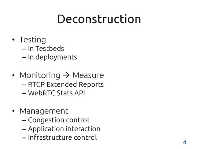 Deconstruction	
•  Testing	
–  In Testbeds	
–  In deployments	
•  Monitoring à Measure	
–  RTCP Extended Reports	
–  WebRTC Stats API	
•  Management	
–  Congestion control	
–  Application interaction	
–  Infrastructure control	
4	
