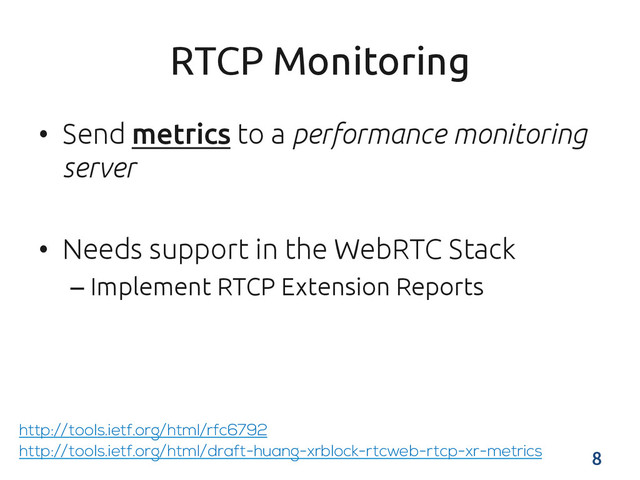 RTCP Monitoring	
•  Send metrics to a performance monitoring
server	
•  Needs support in the WebRTC Stack	
– Implement RTCP Extension Reports	
	
http://tools.ietf.org/html/rfc6792
8	
http://tools.ietf.org/html/draft-huang-xrblock-rtcweb-rtcp-xr-metrics
