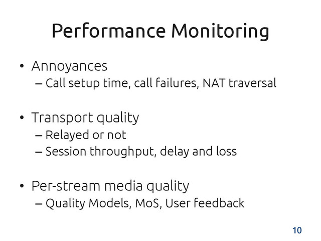 Performance Monitoring	
•  Annoyances	
– Call setup time, call failures, NAT traversal	
•  Transport quality	
– Relayed or not	
– Session throughput, delay and loss	
•  Per-stream media quality	
– Quality Models, MoS, User feedback	
10	
