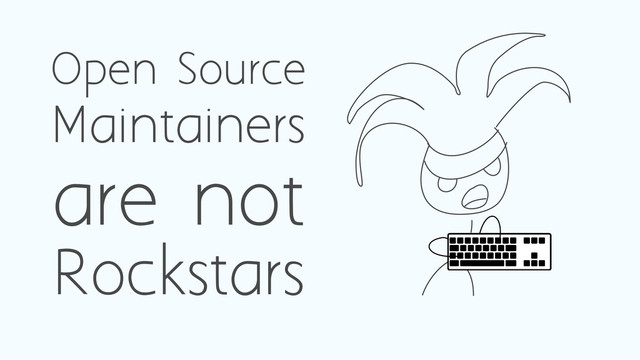 Open Source
Maintainers
are not
Rockstars
