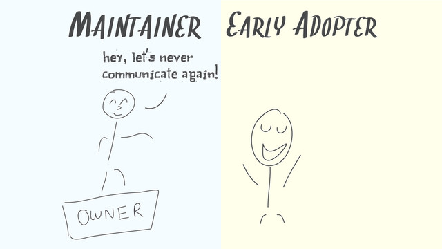 MAINTAINER
hey, let's never
communicate again!
EARLY ADOPTER
