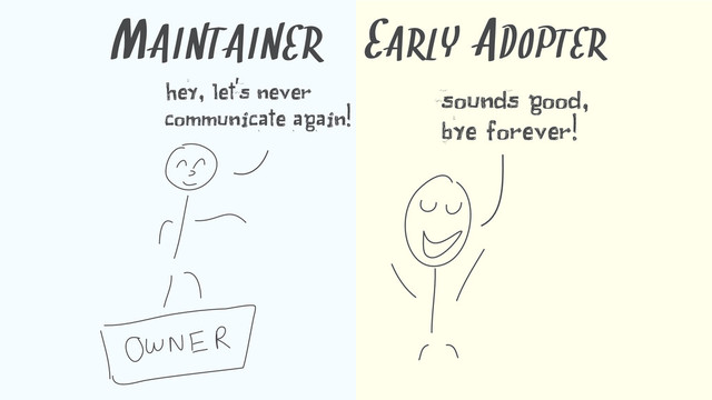 MAINTAINER
hey, let's never
communicate again!
EARLY ADOPTER
sounds good,
bye forever!
