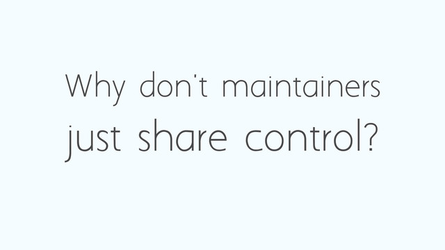 Why don't maintainers
just share control?
