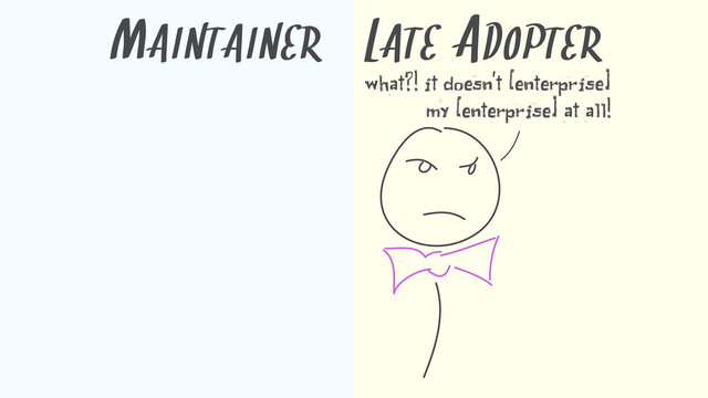 MAINTAINER
what?! it doesn't [enterprise]
my [enterprise] at all!
LATE ADOPTER
