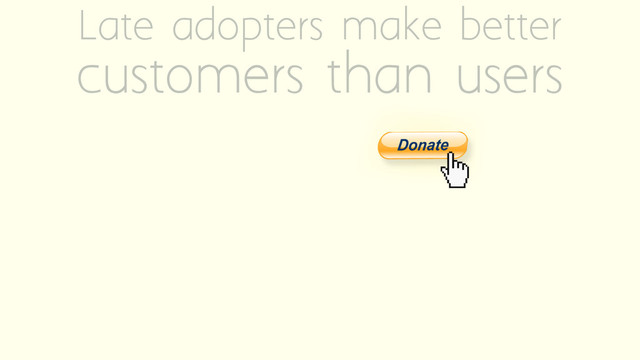 Late adopters make better
customers than users

