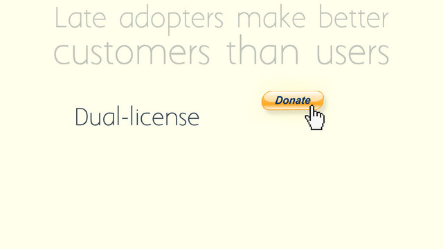 Late adopters make better
customers than users
Dual-license
