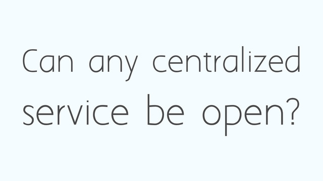 Can any centralized
service be open?
