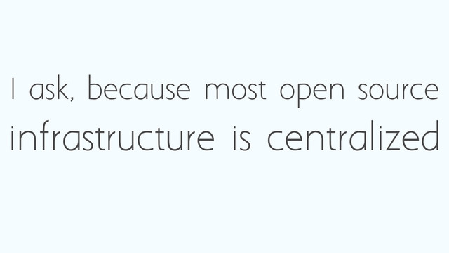 I ask, because most open source
infrastructure is centralized
