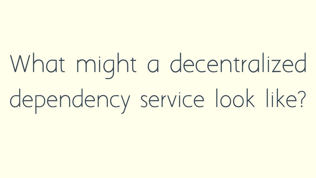 What might a decentralized
dependency service look like?
