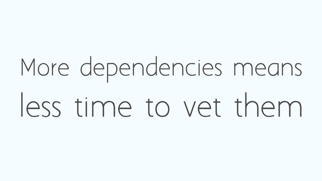More dependencies means
less time to vet them
